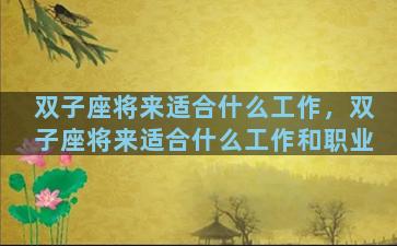双子座将来适合什么工作，双子座将来适合什么工作和职业