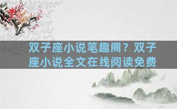 双子座小说笔趣阁？双子座小说全文在线阅读免费