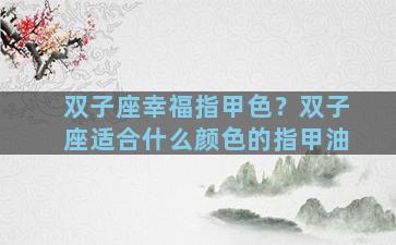 双子座幸福指甲色？双子座适合什么颜色的指甲油