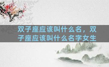 双子座应该叫什么名，双子座应该叫什么名字女生