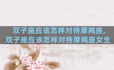 双子座应该怎样对待摩羯座,双子座应该怎样对待摩羯座女生