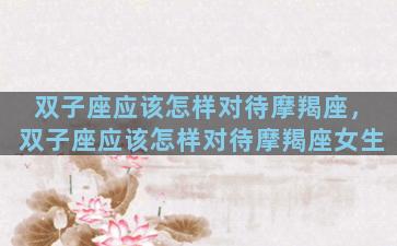 双子座应该怎样对待摩羯座，双子座应该怎样对待摩羯座女生