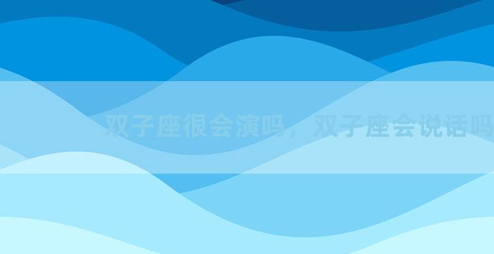 双子座很会演吗，双子座会说话吗