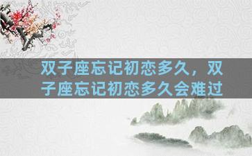 双子座忘记初恋多久，双子座忘记初恋多久会难过