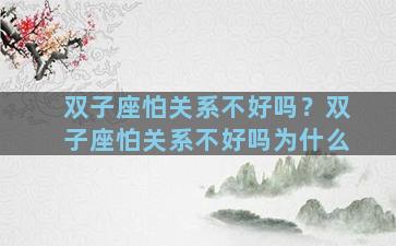 双子座怕关系不好吗？双子座怕关系不好吗为什么