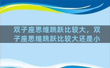 双子座思维跳跃比较大，双子座思维跳跃比较大还是小
