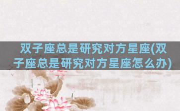 双子座总是研究对方星座(双子座总是研究对方星座怎么办)