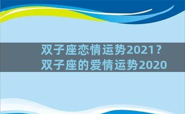双子座恋情运势2021？双子座的爱情运势2020