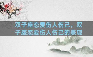 双子座恋爱伤人伤己，双子座恋爱伤人伤己的表现