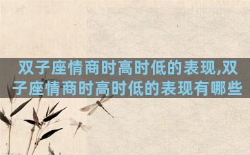 双子座情商时高时低的表现,双子座情商时高时低的表现有哪些