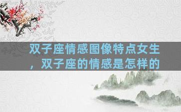 双子座情感图像特点女生，双子座的情感是怎样的