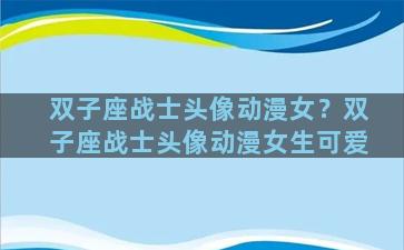 双子座战士头像动漫女？双子座战士头像动漫女生可爱