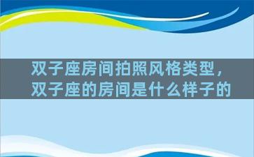 双子座房间拍照风格类型，双子座的房间是什么样子的
