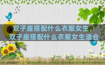 双子座搭配什么衣服女生，双子座搭配什么衣服女生适合