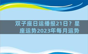 双子座日运播报21日？星座运势2023年每月运势
