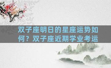 双子座明日的星座运势如何？双子座近期学业考运