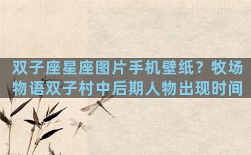 双子座星座图片手机壁纸？牧场物语双子村中后期人物出现时间