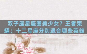 双子座星座图美少女？王者荣耀：十二星座分别适合哪些英雄