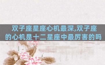 双子座星座心机最深,双子座的心机是十二星座中最厉害的吗