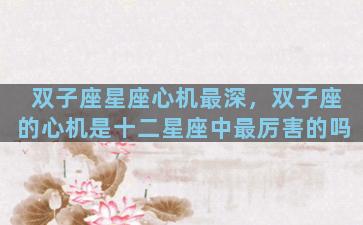 双子座星座心机最深，双子座的心机是十二星座中最厉害的吗