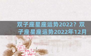 双子座星座运势2022？双子座星座运势2022年12月