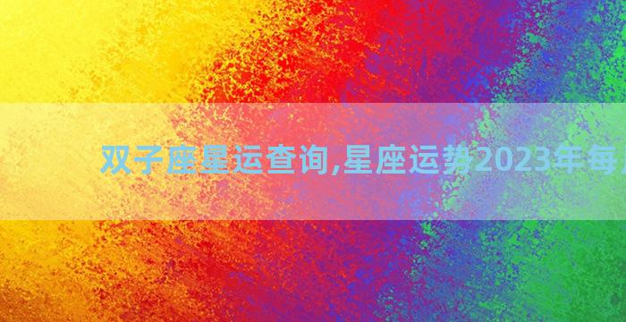 双子座星运查询,星座运势2023年每月运势