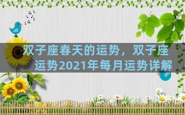 双子座春天的运势，双子座运势2021年每月运势详解