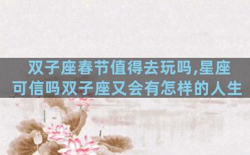 双子座春节值得去玩吗,星座可信吗双子座又会有怎样的人生