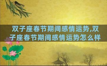 双子座春节期间感情运势,双子座春节期间感情运势怎么样