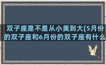 双子座是不是从小美到大(5月份的双子座和6月份的双子座有什么不一样)
