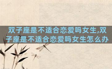 双子座是不适合恋爱吗女生,双子座是不适合恋爱吗女生怎么办