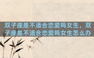 双子座是不适合恋爱吗女生，双子座是不适合恋爱吗女生怎么办