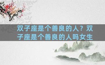 双子座是个善良的人？双子座是个善良的人吗女生