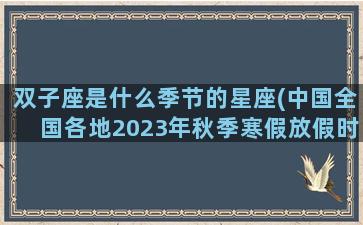 双子座是什么季节的星座(中国全国各地2023年秋季寒假放假时间)