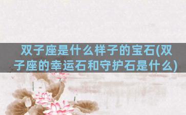 双子座是什么样子的宝石(双子座的幸运石和守护石是什么)