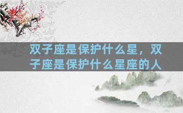 双子座是保护什么星，双子座是保护什么星座的人