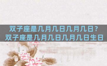 双子座是几月几日几月几日？双子座是几月几日几月几日生日