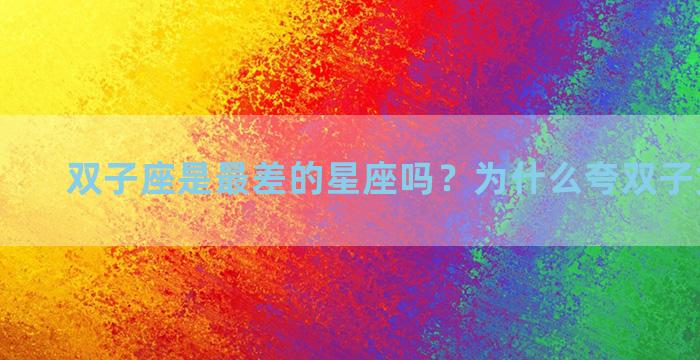 双子座是最差的星座吗？为什么夸双子女被嫌弃