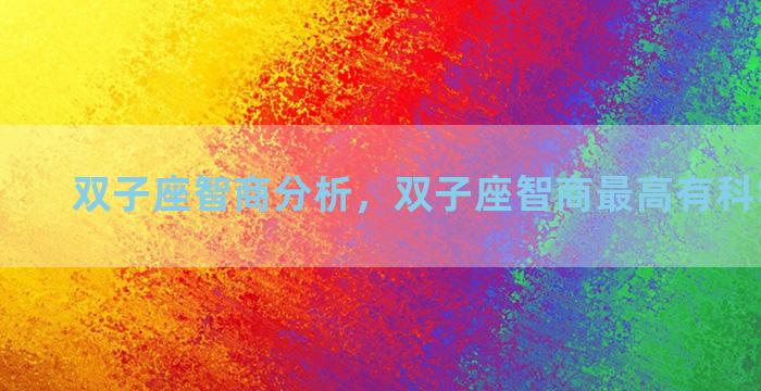 双子座智商分析，双子座智商最高有科学依据吗