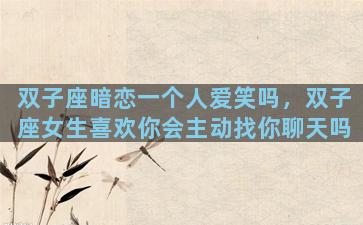 双子座暗恋一个人爱笑吗，双子座女生喜欢你会主动找你聊天吗