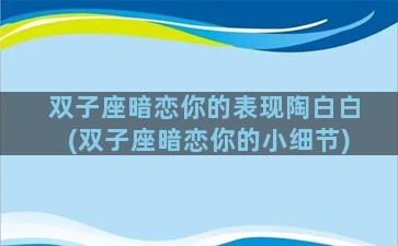 双子座暗恋你的表现陶白白(双子座暗恋你的小细节)