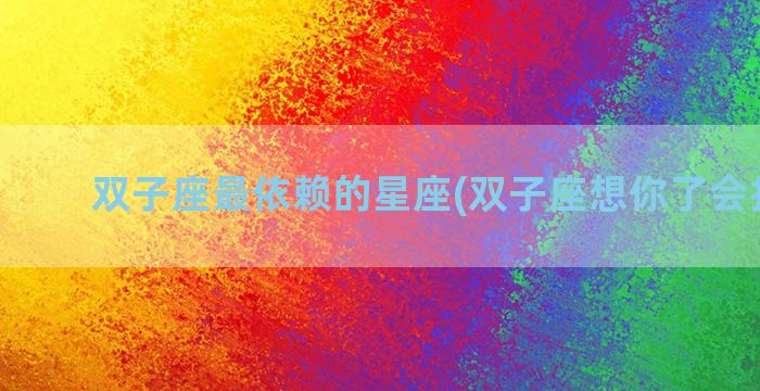 双子座最依赖的星座(双子座想你了会找你吗)