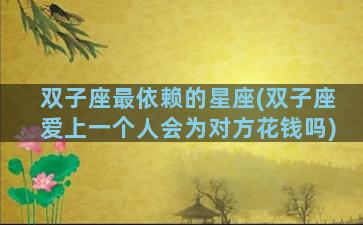 双子座最依赖的星座(双子座爱上一个人会为对方花钱吗)