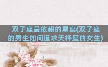 双子座最依赖的星座(双子座的男生如何追求天枰座的女生)