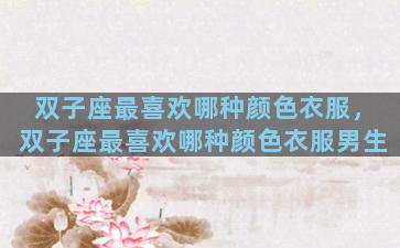 双子座最喜欢哪种颜色衣服，双子座最喜欢哪种颜色衣服男生
