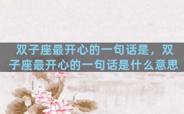 双子座最开心的一句话是，双子座最开心的一句话是什么意思