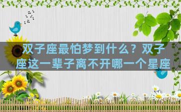 双子座最怕梦到什么？双子座这一辈子离不开哪一个星座