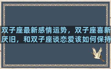 双子座最新感情运势，双子座喜新厌旧，和双子座谈恋爱该如何保持新鲜感