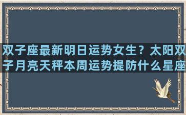 双子座最新明日运势女生？太阳双子月亮天秤本周运势提防什么星座