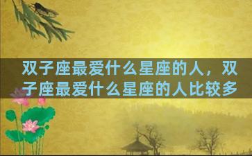 双子座最爱什么星座的人，双子座最爱什么星座的人比较多
